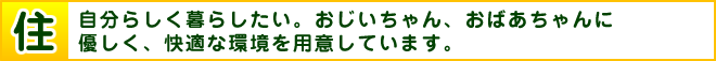 住　自分らしく暮らしたい。おじいちゃん、おばあちゃんに優しく、快適な環境を用意しています。