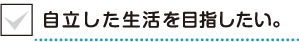 自立した生活を目指したい。