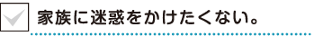 家族に迷惑をかけたくない。