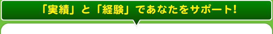 「実績」と「経験」であなたをサポート!