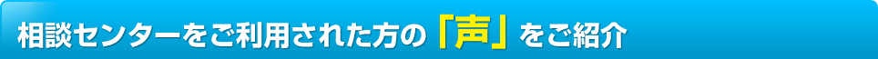 相談センターをご利用された方の「声」をご紹介